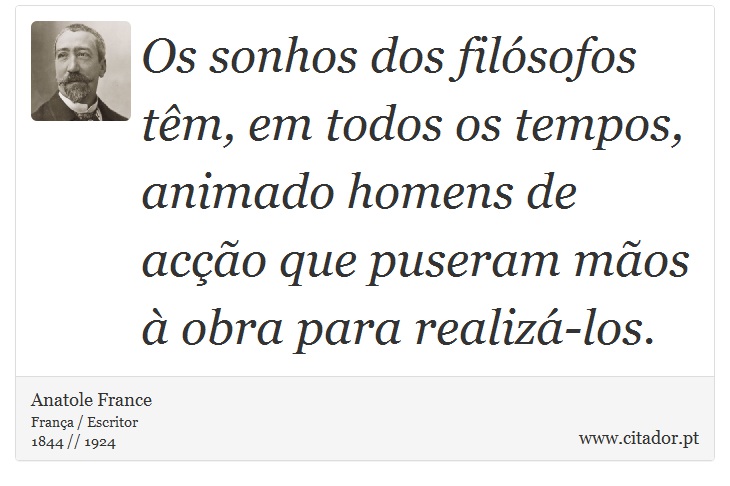 Os sonhos dos filósofos têm, em todos os tempos, animado homens de acção que puseram mãos à obra para realizá-los. - Anatole France - Frases