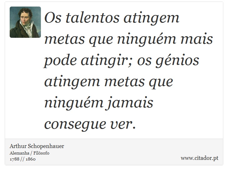 Os talentos atingem metas que ninguém mais pode atingir; os génios atingem metas que ninguém jamais consegue ver. - Arthur Schopenhauer - Frases