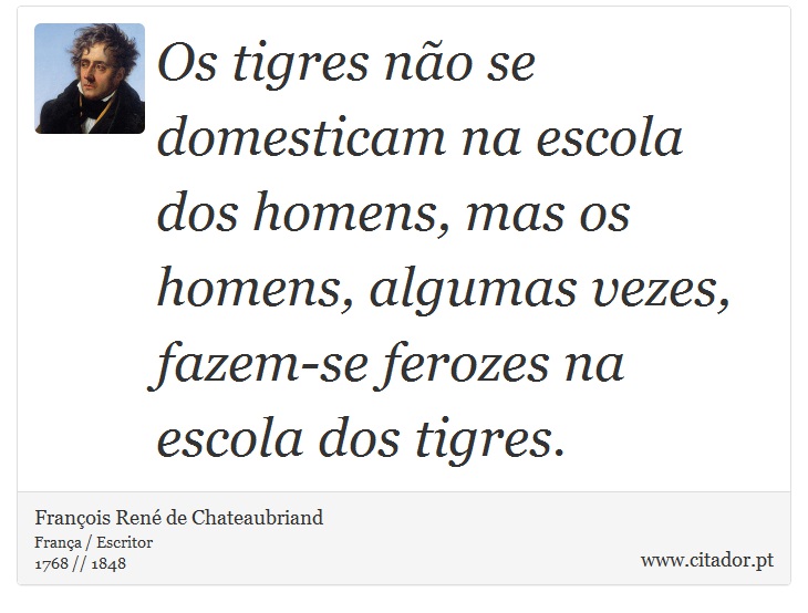 Os tigres não se domesticam na escola dos homens, mas os homens, algumas vezes, fazem-se ferozes na escola dos tigres. - François René de Chateaubriand - Frases