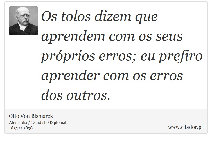Os tolos dizem que aprendem com os seus próprios erros; eu prefiro aprender com os erros dos outros. - Otto Von Bismarck - Frases