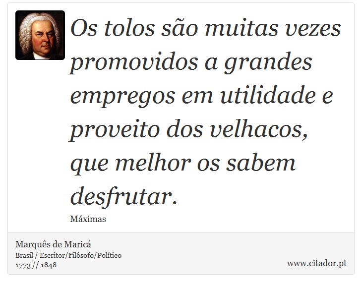 Os tolos são muitas vezes promovidos a grandes empregos em utilidade e proveito dos velhacos, que melhor os sabem desfrutar. - Marquês de Maricá - Frases