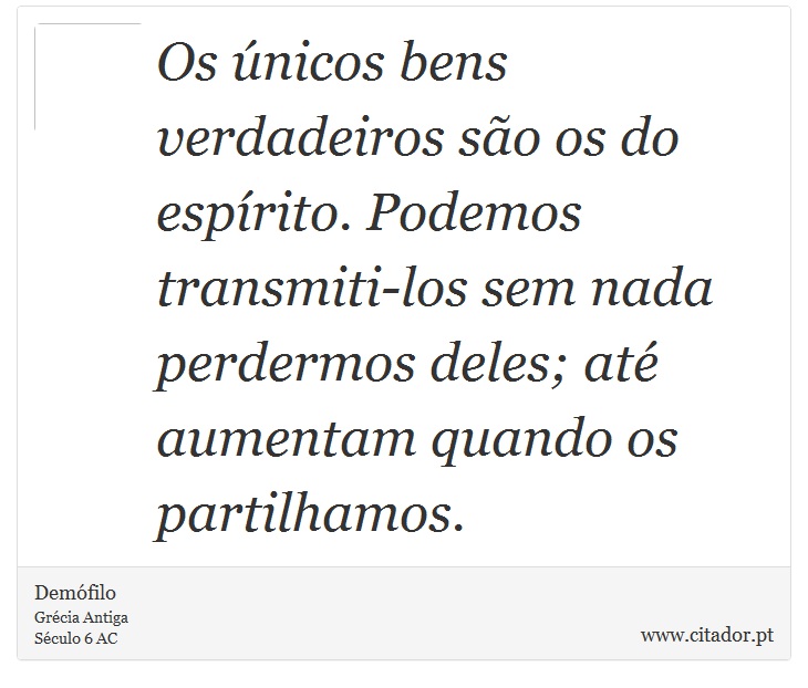 Os únicos bens verdadeiros são os do espírito. Podemos transmiti-los sem nada perdermos deles; até aumentam quando os partilhamos. - Demófilo - Frases