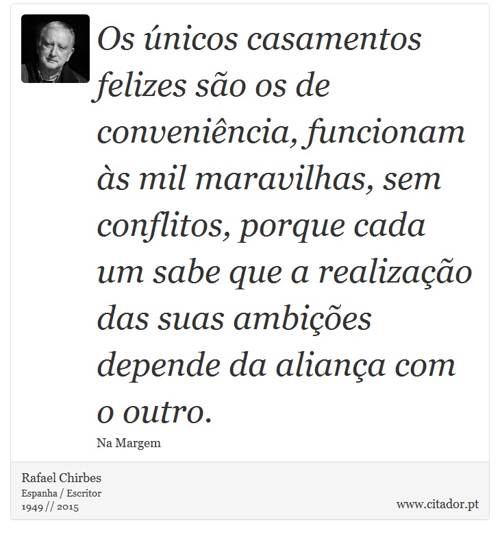 Os únicos casamentos felizes são os de conveniência, funcionam às mil maravilhas, sem conflitos, porque cada um sabe que a realização das suas ambições depende da aliança com o outro. - Rafael Chirbes - Frases
