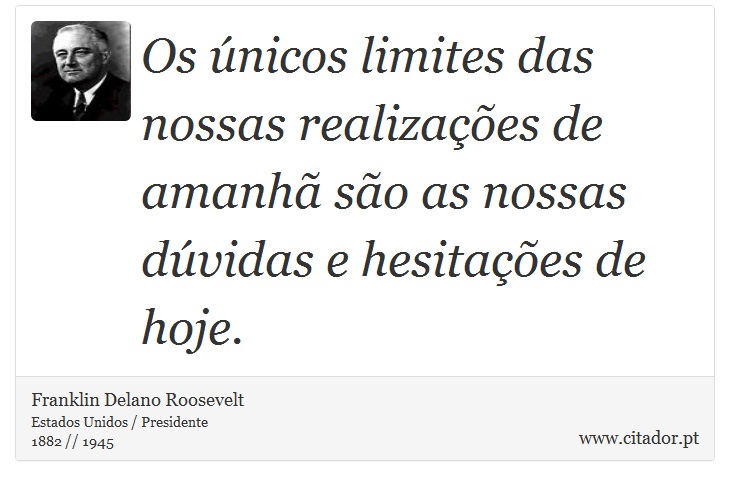 Os únicos limites das nossas realizações de amanhã são as nossas dúvidas e hesitações de hoje. - Franklin Delano Roosevelt - Frases