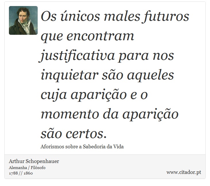Os únicos males futuros que encontram justificativa para nos inquietar são aqueles cuja aparição e o momento da aparição são certos. - Arthur Schopenhauer - Frases