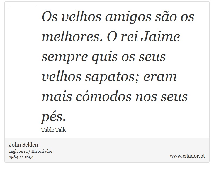 Os velhos amigos são os melhores. O rei Jaime sempre quis os seus velhos sapatos; eram mais cómodos nos seus pés. - John Selden - Frases