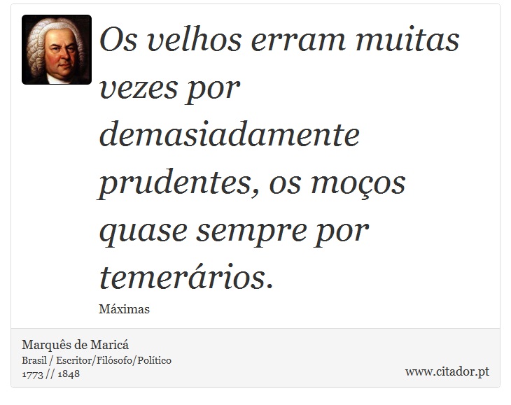 Os velhos erram muitas vezes por demasiadamente prudentes, os moços quase sempre por temerários. - Marquês de Maricá - Frases