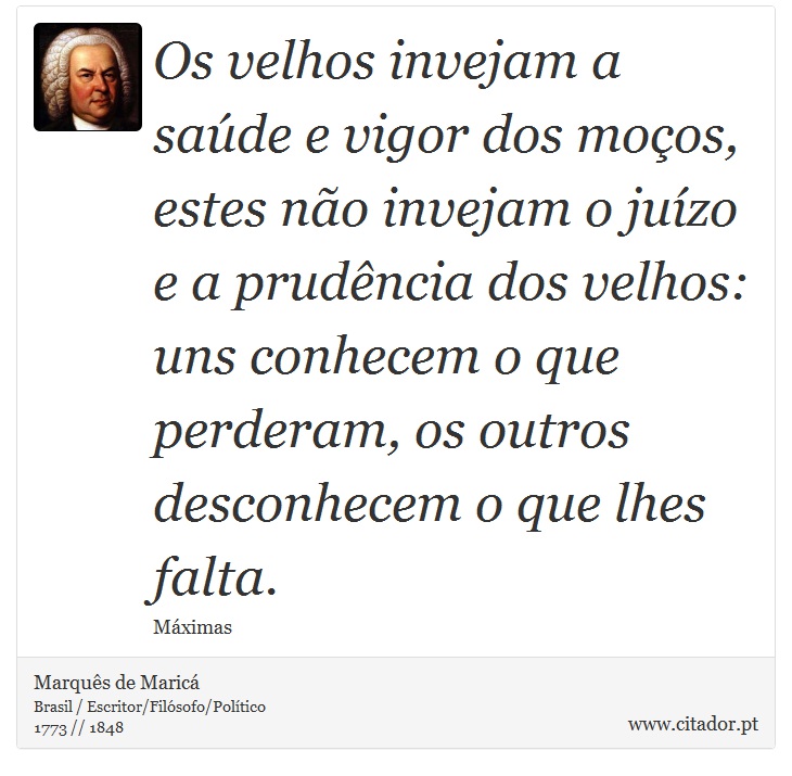 Os velhos invejam a saúde e vigor dos moços, estes não invejam o juízo e a prudência dos velhos: uns conhecem o que perderam, os outros desconhecem o que lhes falta. - Marquês de Maricá - Frases