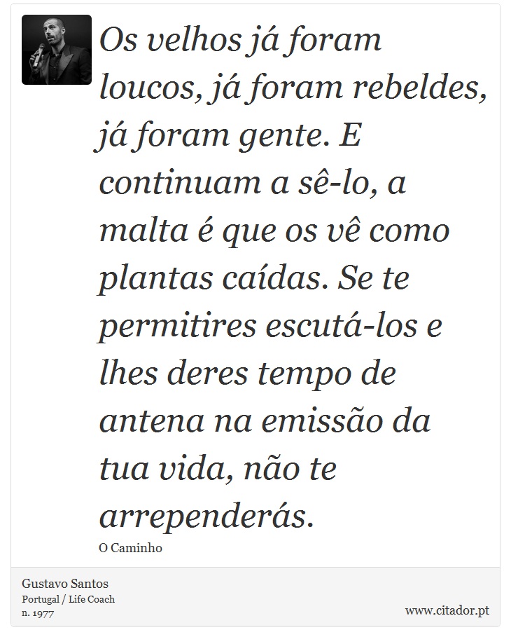 Os velhos já foram loucos, já foram rebeldes, já foram gente. E continuam a sê-lo, a malta é que os vê como plantas caídas. Se te permitires escutá-los e lhes deres tempo de antena na emissão da tua vida, não te arrependerás. - Gustavo Santos - Frases