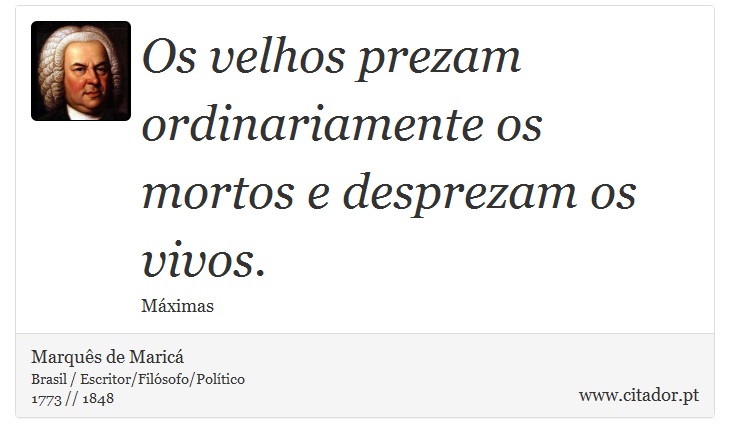 Os velhos prezam ordinariamente os mortos e desprezam os vivos. - Marquês de Maricá - Frases