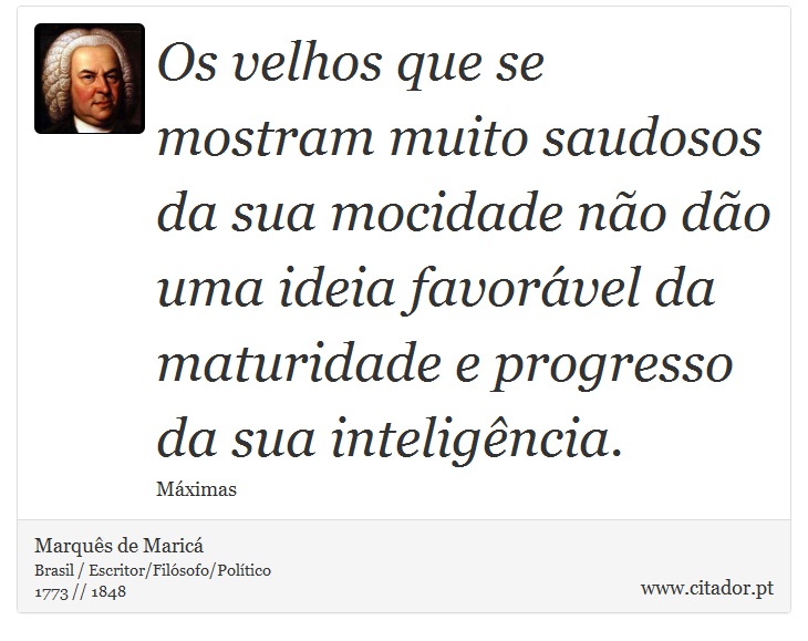 Os velhos que se mostram muito saudosos da sua mocidade não dão uma ideia favorável da maturidade e progresso da sua inteligência. - Marquês de Maricá - Frases