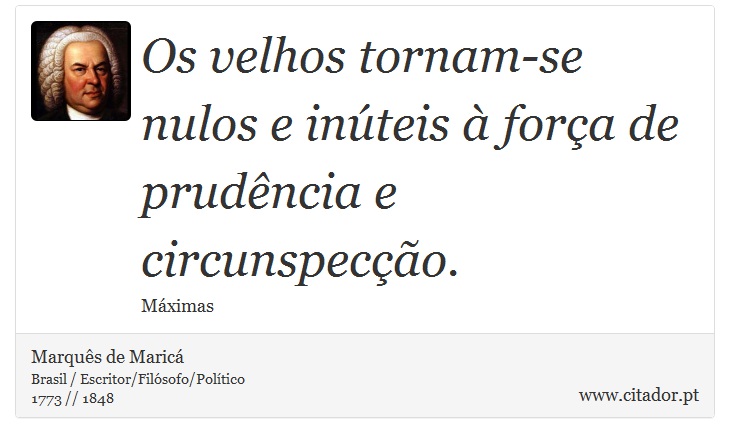 Os velhos tornam-se nulos e inúteis à força de prudência e circunspecção. - Marquês de Maricá - Frases