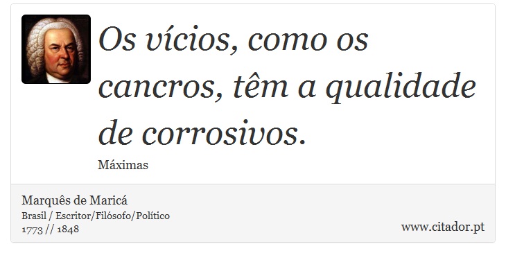Os vícios, como os cancros, têm a qualidade de corrosivos. - Marquês de Maricá - Frases