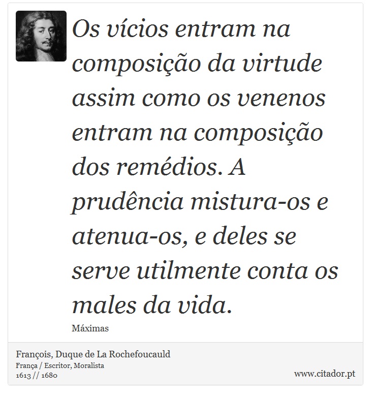 Os vícios entram na composição da virtude assim como os venenos entram na composição dos remédios. A prudência mistura-os e atenua-os, e deles se serve utilmente conta os males da vida. - François, Duque de La Rochefoucauld - Frases