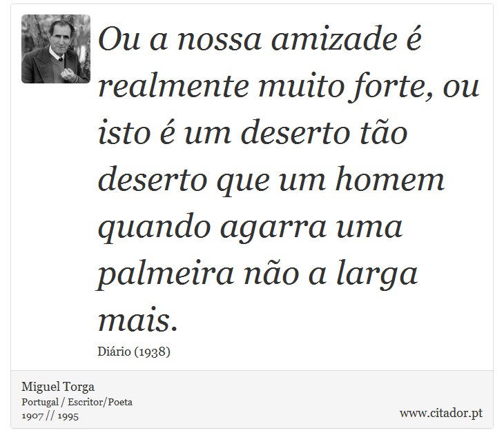Ou a nossa amizade é realmente muito forte, ou isto é um deserto tão deserto que um homem quando agarra uma palmeira não a larga mais. - Miguel Torga - Frases
