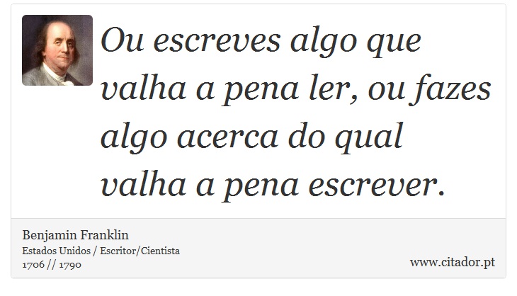 Ou escreves algo que valha a pena ler, ou fazes algo acerca do qual valha a pena escrever. - Benjamin Franklin - Frases