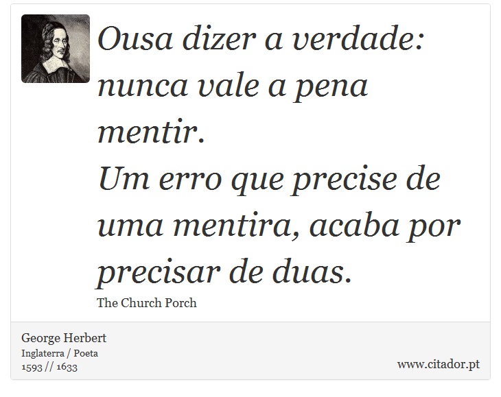 Ousa dizer a verdade: nunca vale a pena mentir. <br />
 Um erro que precise de uma mentira, acaba por precisar de duas. - George Herbert - Frases
