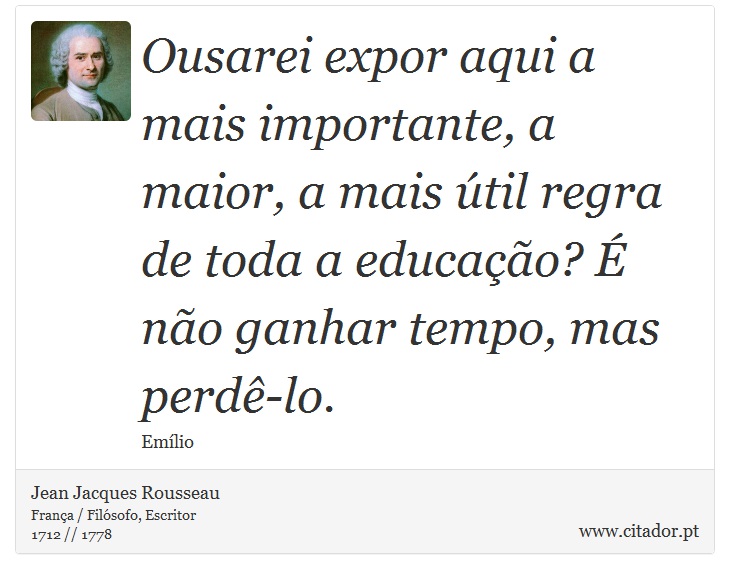Ousarei expor aqui a mais importante, a maior, a mais útil regra de toda a educação? É não ganhar tempo, mas perdê-lo. - Jean Jacques Rousseau - Frases