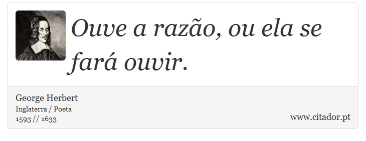 Ouve a razão, ou ela se fará ouvir. - George Herbert - Frases