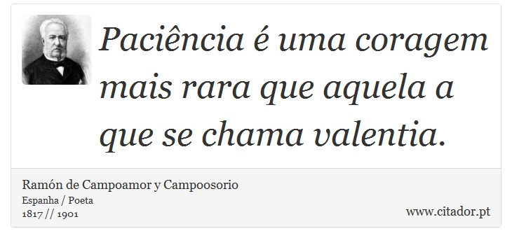 Paciência é uma coragem mais rara que aquela a que se chama valentia. - Ramón de Campoamor y Campoosorio - Frases