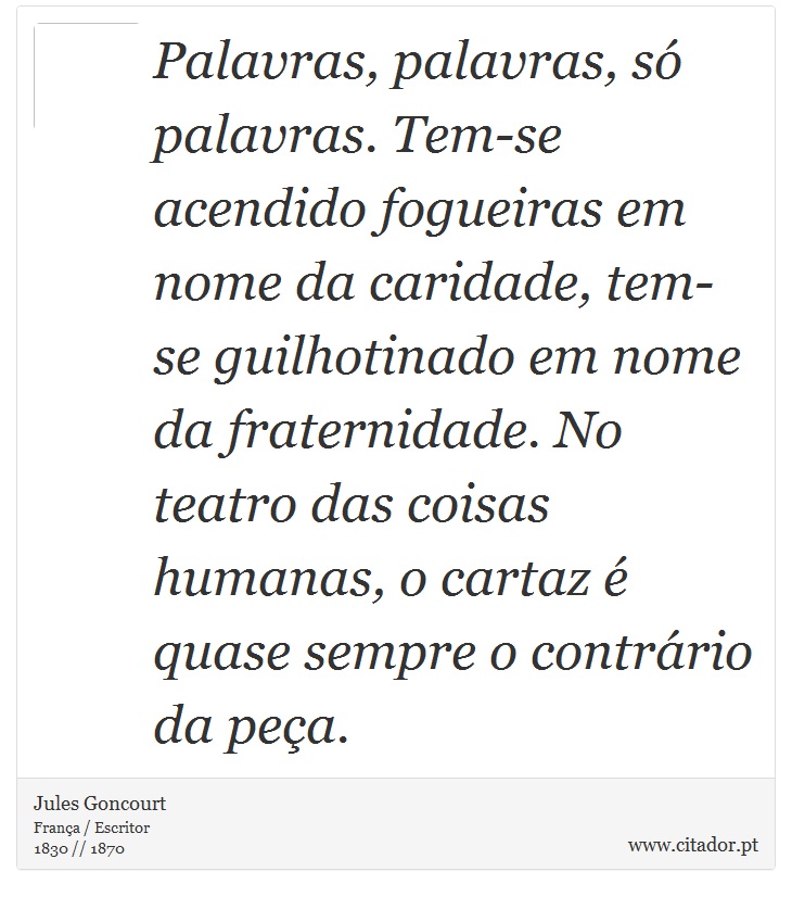 Palavras, palavras, só palavras. Tem-se acendido fogueiras em nome da caridade, tem-se guilhotinado em nome da fraternidade. No teatro das coisas humanas, o cartaz é quase sempre o contrário da peça. - Jules Goncourt - Frases