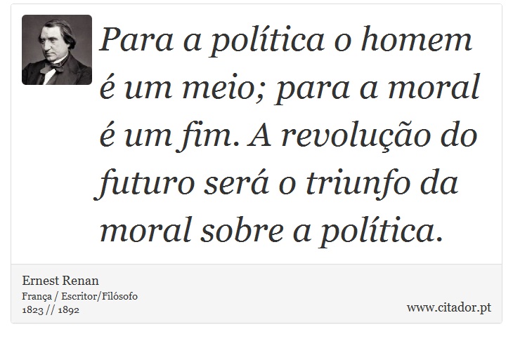 Para a política o homem é um meio; para a moral é um fim. A revolução do futuro será o triunfo da moral sobre a política. - Ernest Renan - Frases