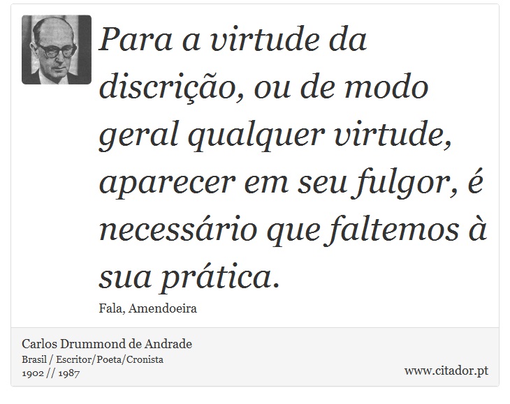 Para a virtude da discrição, ou de modo geral qualquer virtude, aparecer em seu fulgor, é necessário que faltemos à sua prática. - Carlos Drummond de Andrade - Frases