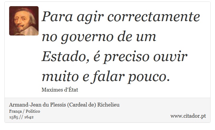 Para agir correctamente no governo de um Estado, é preciso ouvir muito e falar pouco. - Armand-Jean du Plessis (Cardeal de) Richelieu - Frases