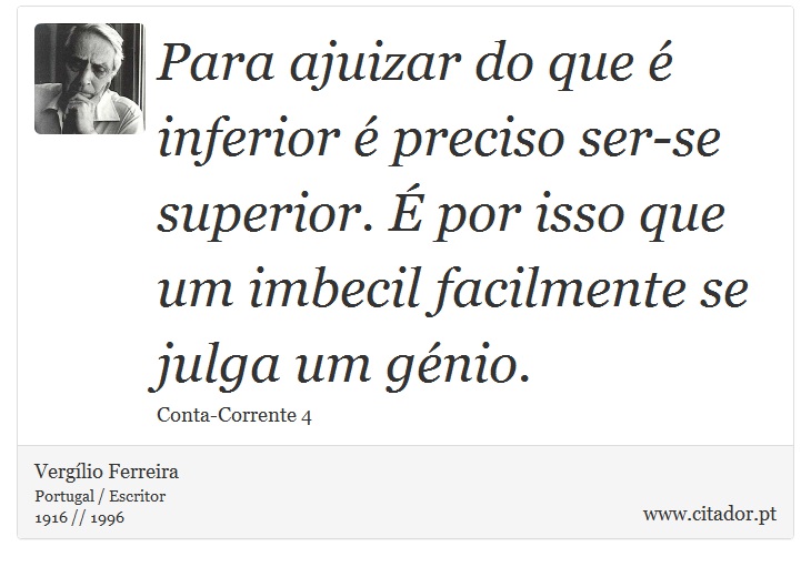 Para ajuizar do que é inferior é preciso ser-se superior. É por isso que um imbecil facilmente se julga um génio. - Vergílio Ferreira - Frases