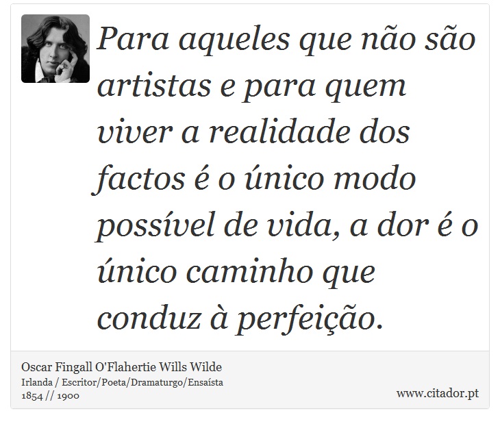 Para aqueles que não são artistas e para quem viver a realidade dos factos é o único modo possível de vida, a dor é o único caminho que conduz à perfeição. - Oscar Fingall O'Flahertie Wills Wilde - Frases