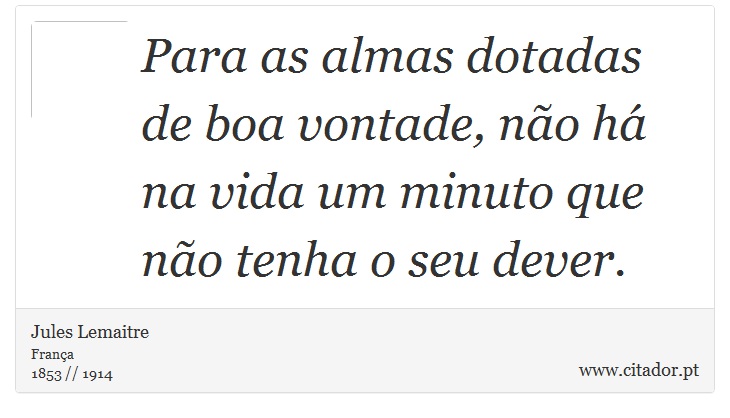 Para as almas dotadas de boa vontade, não há na vida um minuto que não tenha o seu dever. - Jules Lemaitre - Frases