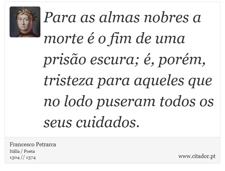 Para as almas nobres a morte é o fim de uma prisão escura; é, porém, tristeza para aqueles que no lodo puseram todos os seus cuidados. - Francesco Petrarca - Frases