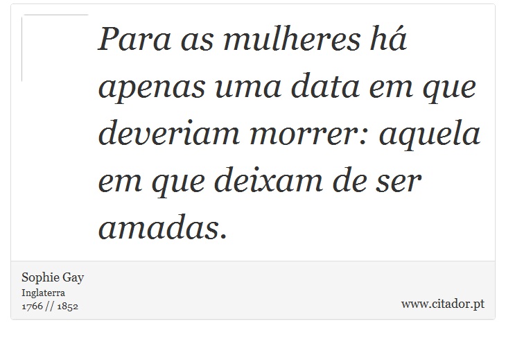 Para as mulheres há apenas uma data em que deveriam morrer: aquela em que deixam de ser amadas. - Sophie Gay - Frases