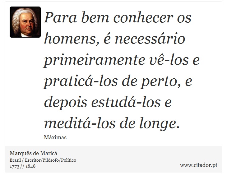 Para bem conhecer os homens, é necessário primeiramente vê-los e praticá-los de perto, e depois estudá-los e meditá-los de longe. - Marquês de Maricá - Frases