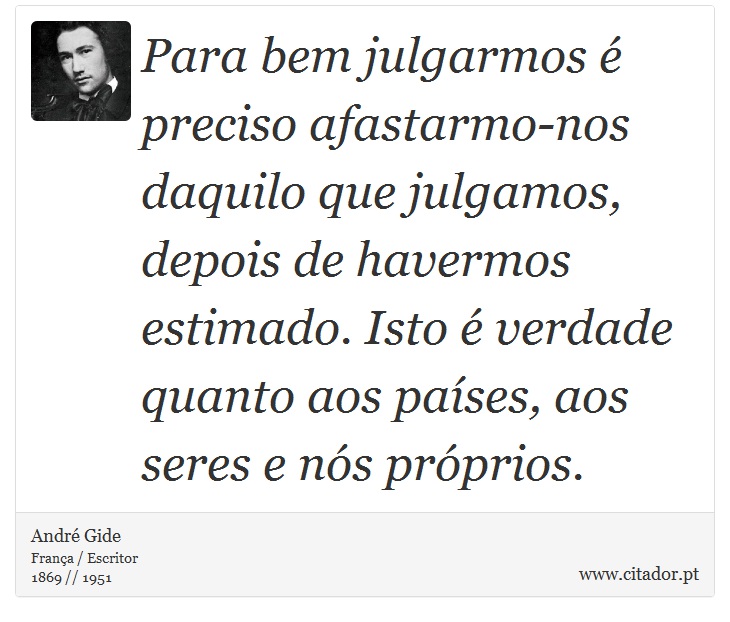 Para bem julgarmos é preciso afastarmo-nos daquilo que julgamos, depois de havermos estimado. Isto é verdade quanto aos países, aos seres e nós próprios. - André Gide - Frases