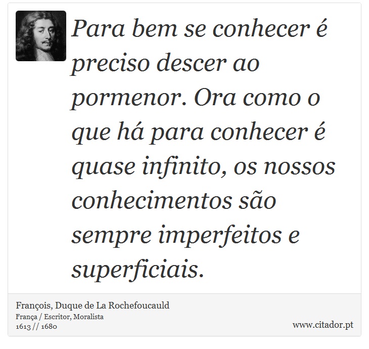 Para bem se conhecer é preciso descer ao pormenor. Ora como o que há para conhecer é quase infinito, os nossos conhecimentos são sempre imperfeitos e superficiais. - François, Duque de La Rochefoucauld - Frases