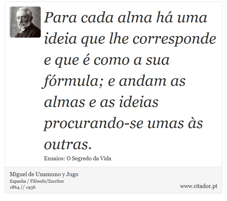 Para cada alma há uma ideia que lhe corresponde e que é como a sua fórmula; e andam as almas e as ideias procurando-se umas às outras. - Miguel de Unamuno y Jugo - Frases