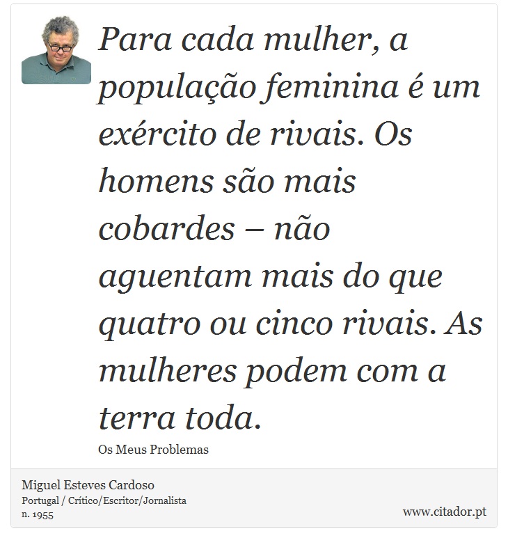 Para cada mulher, a população feminina é um exército de rivais. Os homens são mais cobardes – não aguentam mais do que quatro ou cinco rivais. As mulheres podem com a terra toda. - Miguel Esteves Cardoso - Frases