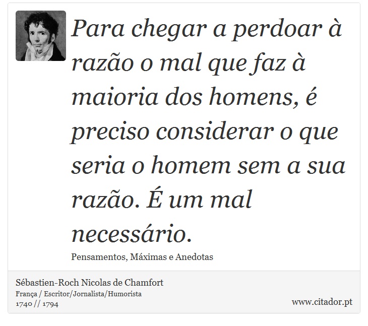 Para chegar a perdoar à razão o mal que faz à maioria dos homens, é preciso considerar o que seria o homem sem a sua razão. É um mal necessário. - Sébastien-Roch Nicolas de Chamfort - Frases