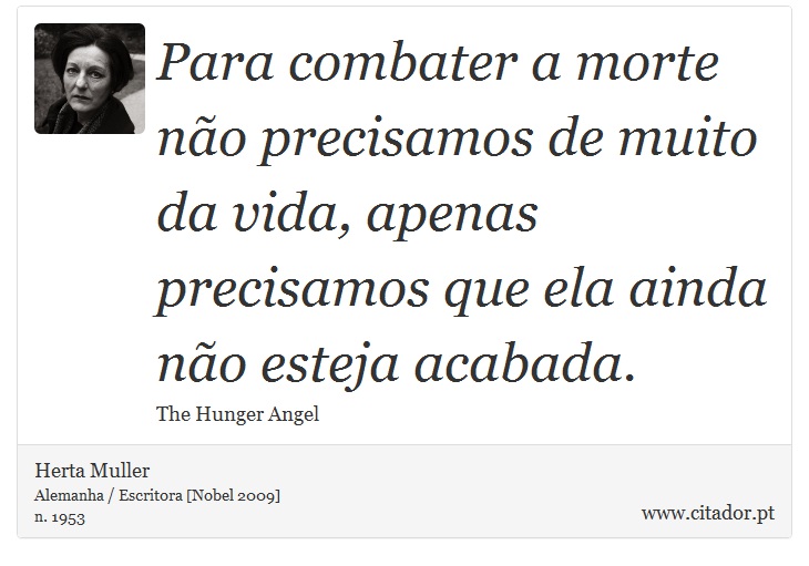 Para combater a morte não precisamos de muito da vida, apenas precisamos que ela ainda não esteja acabada. - Herta Muller - Frases
