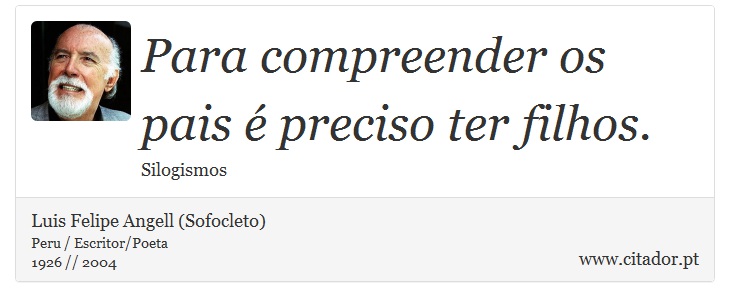 Para compreender os pais é preciso ter filhos. - Luis Felipe Angell (Sofocleto) - Frases