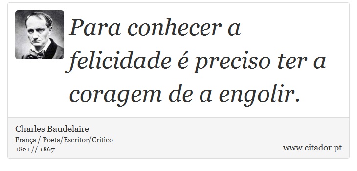 Para conhecer a felicidade é preciso ter a coragem de a engolir. - Charles Baudelaire - Frases