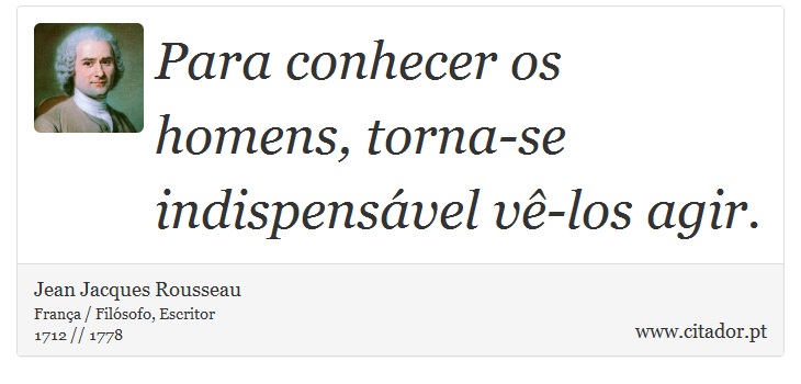 Para conhecer os homens, torna-se indispensável vê-los agir. - Jean Jacques Rousseau - Frases