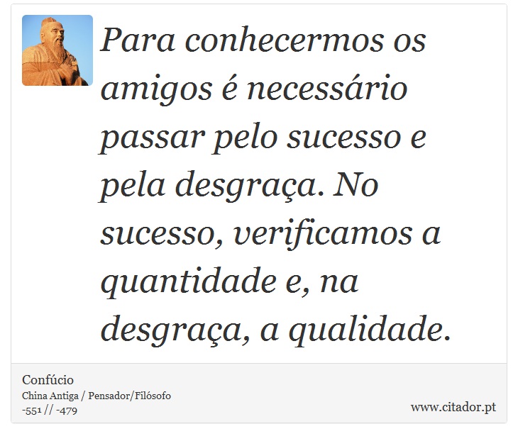 Para conhecermos os amigos é necessário passar pelo sucesso e pela desgraça. No sucesso, verificamos a quantidade e, na desgraça, a qualidade. - Confúcio - Frases