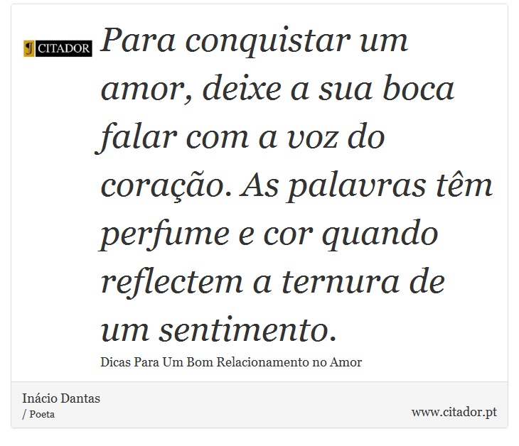 Para conquistar um amor, deixe a sua boca falar com a voz do coração. As palavras têm perfume e cor quando reflectem a ternura de um sentimento. - Inácio Dantas - Frases