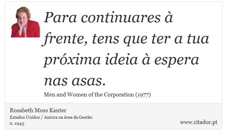 Para continuares à frente, tens que ter a tua próxima ideia à espera nas asas. - Rosabeth Moss Kanter - Frases