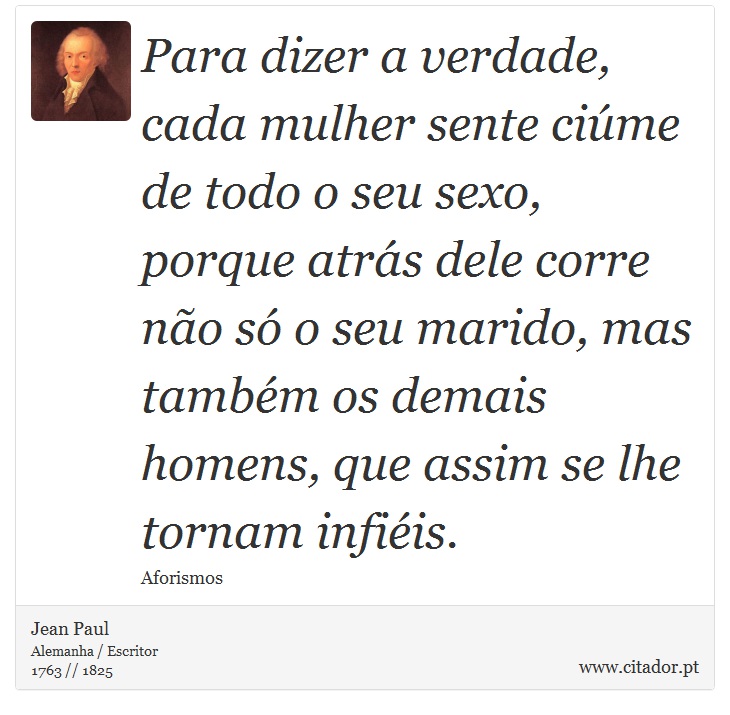 Para dizer a verdade, cada mulher sente ciúme de todo o seu sexo, porque atrás dele corre não só o seu marido, mas também os demais homens, que assim se lhe tornam infiéis. - Jean Paul - Frases