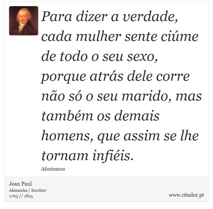 Para dizer a verdade, cada mulher sente cime de todo o seu sexo, porque atrs dele corre no s o seu marido, mas tambm os demais homens, que assim se lhe tornam infiis. - Jean Paul - Frases