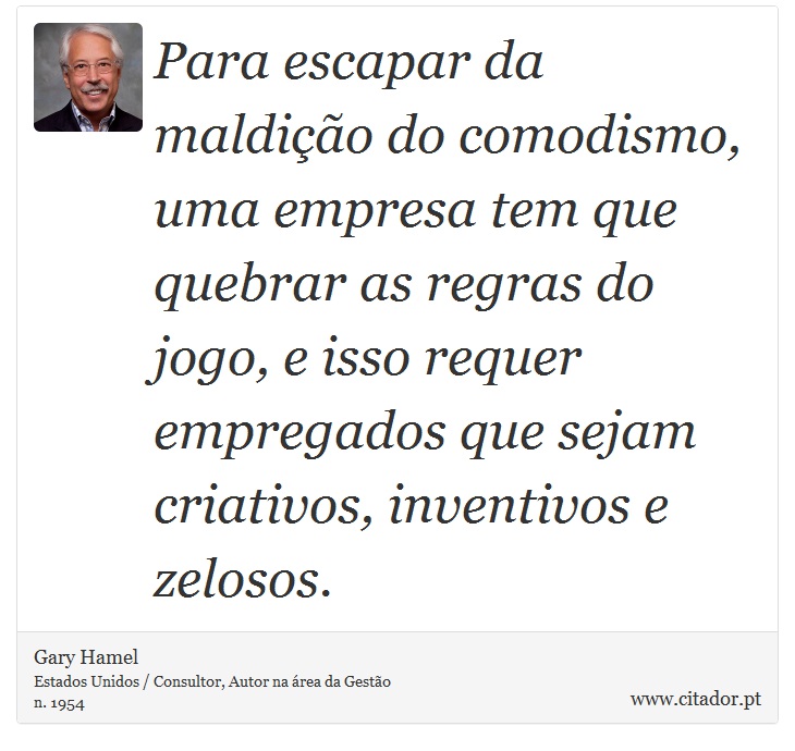 Para escapar da maldição do comodismo, uma empresa tem que quebrar as regras do jogo, e isso requer empregados que sejam criativos, inventivos e zelosos. - Gary Hamel - Frases