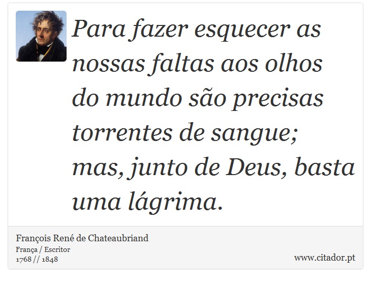 Para fazer esquecer as nossas faltas aos olhos do mundo são precisas torrentes de sangue; mas, junto de Deus, basta uma lágrima. - François René de Chateaubriand - Frases